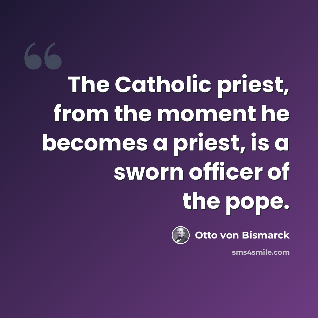 “The Catholic priest, from the moment he becomes a priest, is a sworn officer of the pope.” quote by Otto von Bismarck