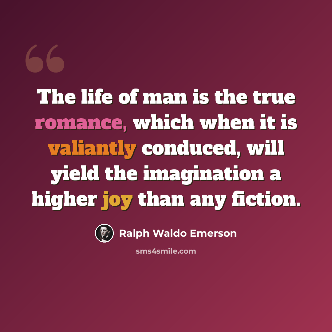 “The life of man is the true romance, which when it is valiantly conduced, will yield the imagination a higher joy than any fiction.” quote by Ralph Waldo Emerson