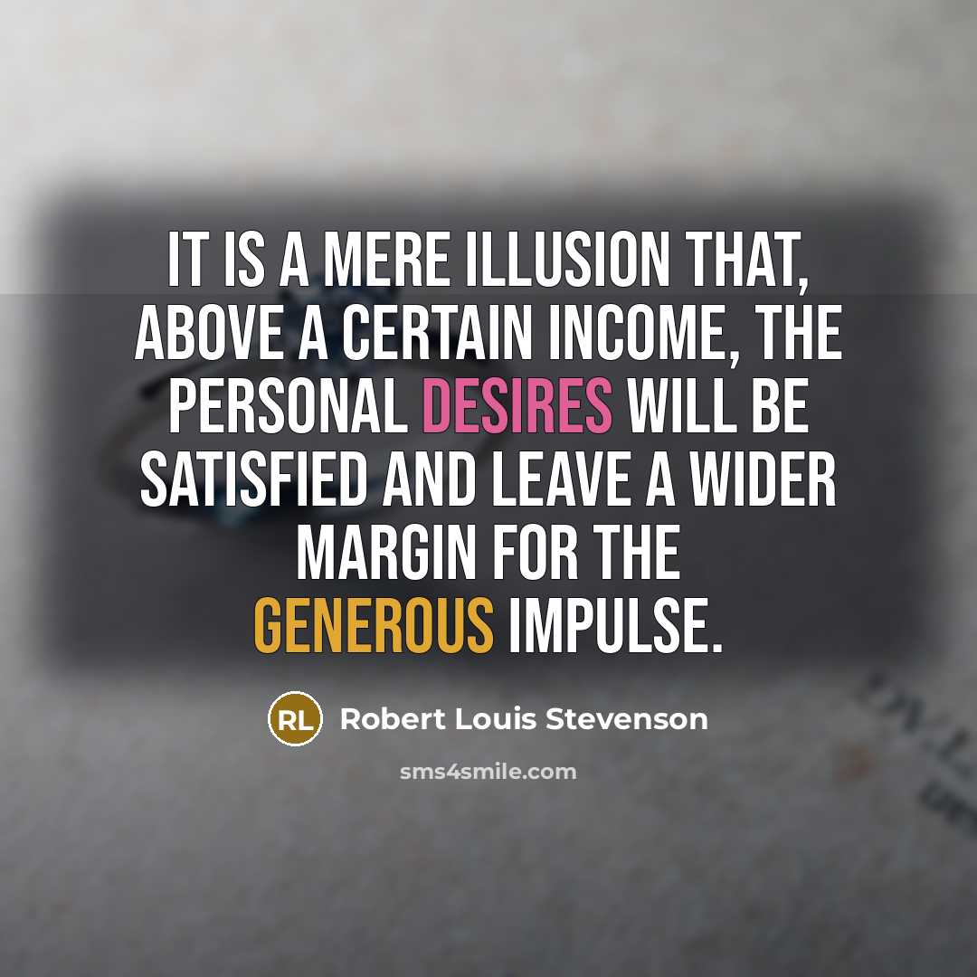 “It is a mere illusion that, above a certain income, the personal desires will be satisfied and leave a wider margin for the generous impulse.” quote by Robert Louis Stevenson
