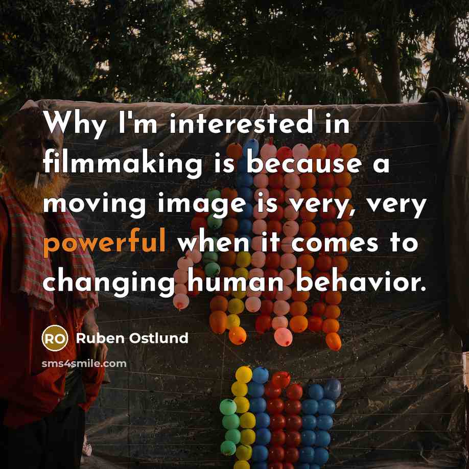 “Why I'm interested in filmmaking is because a moving image is very, very powerful when it comes to changing human behavior.” quote by Ruben Ostlund