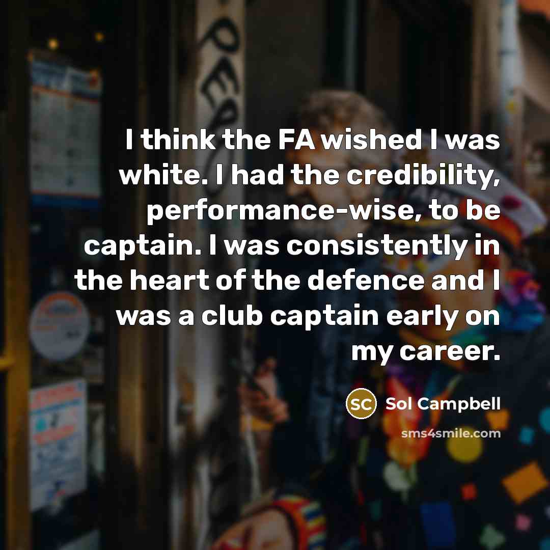 “I think the FA wished I was white. I had the credibility, performance-wise, to be captain. I was consistently in the heart of the defence and I was a club captain early on my career.” quote by Sol Campbell