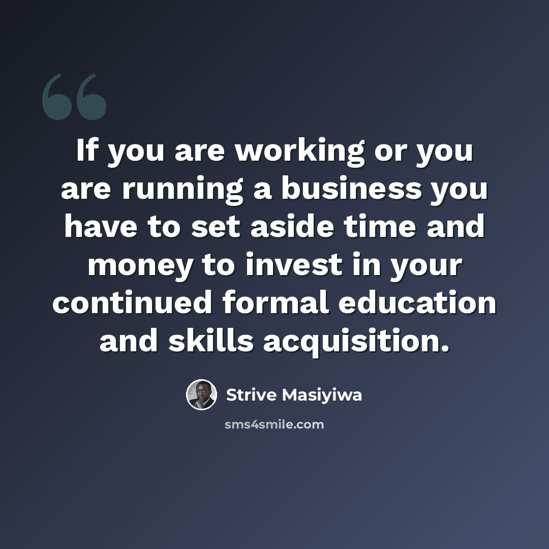 “If you are working or you are running a business you have to set aside time and money to invest in your continued formal education and skills acquisition.” quote by Strive Masiyiwa