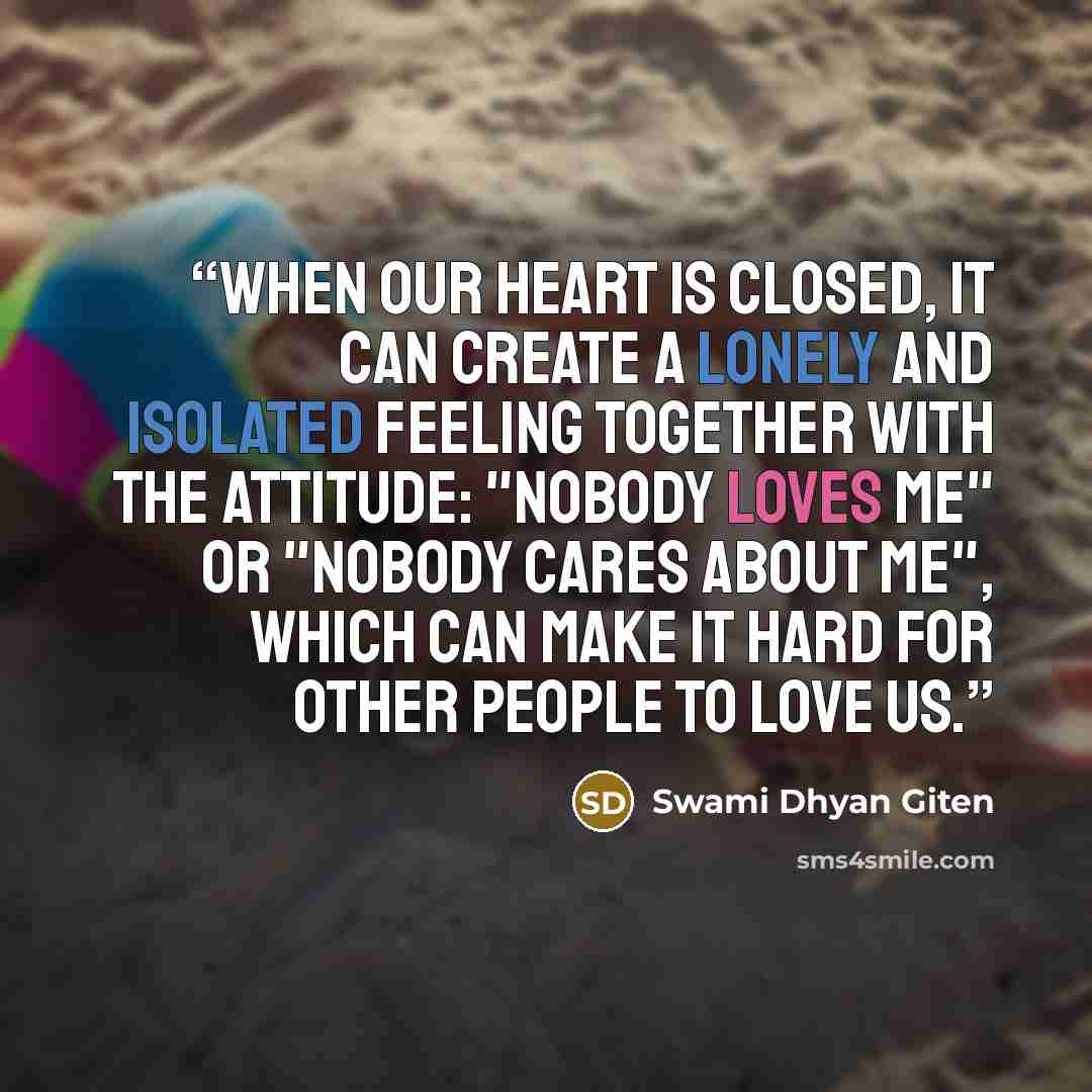 “When our heart is closed, it can create a lonely and isolated feeling together with the attitude: "Nobody loves me" or "Nobody cares about me", which can make it hard for other people to love us.” quote by Swami Dhyan Giten