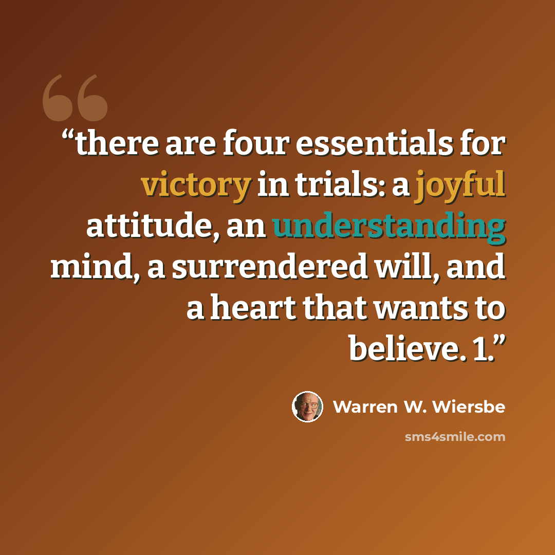 “there are four essentials for victory in trials: a joyful attitude, an understanding mind, a surrendered will, and a heart that wants to believe. 1.” quote by Warren W. Wiersbe