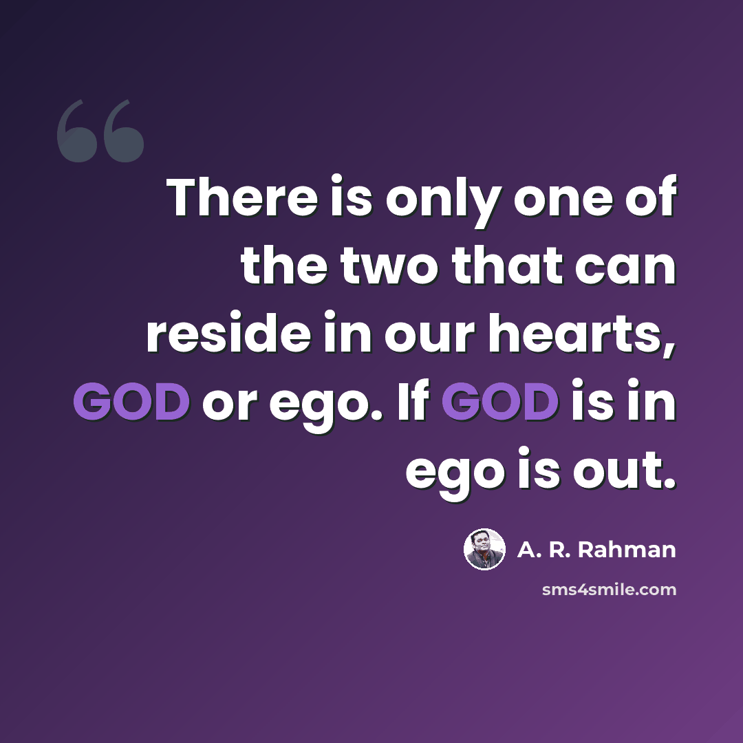 “There is only one of the two that can reside in our hearts, GOD or ego. If GOD is in ego is out.” quote by A. R. Rahman