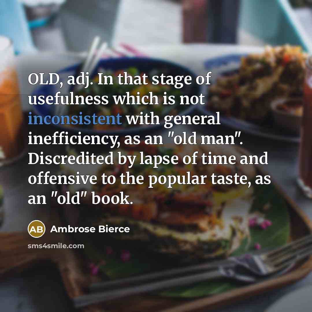 “OLD, adj. In that stage of usefulness which is not inconsistent with general inefficiency, as an "old man". Discredited by lapse of time and offensive to the popular taste, as an "old" book.” quote by Ambrose Bierce