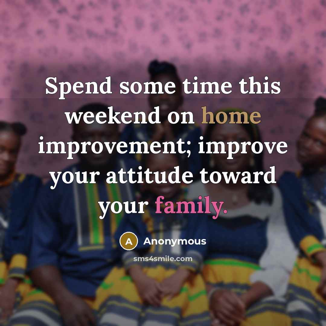 “Spend some time this weekend on home improvement; improve your attitude toward your family.” quote by Anonymous