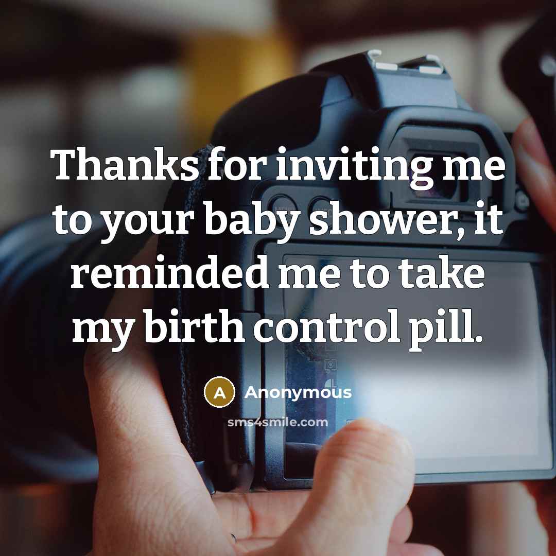 “Thanks for inviting me to your baby shower, it reminded me to take my birth control pill.” quote by Anonymous