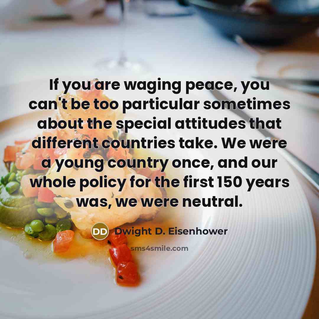 “If you are waging peace, you can't be too particular sometimes about the special attitudes that different countries take. We were a young country once, and our whole policy for the first 150 years was, we were neutral.” quote by Dwight D. Eisenhower