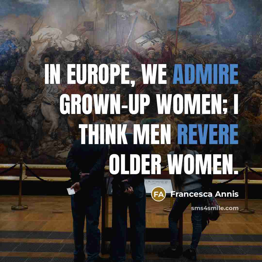 “In Europe, we admire grown-up women; I think men revere older women.” quote by Francesca Annis