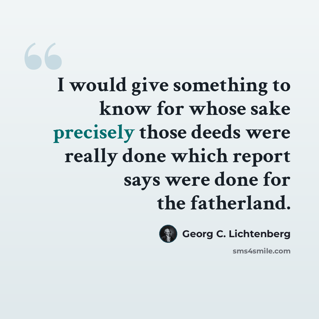 “I would give something to know for whose sake precisely those deeds were really done which report says were done for the fatherland.” quote by Georg C. Lichtenberg