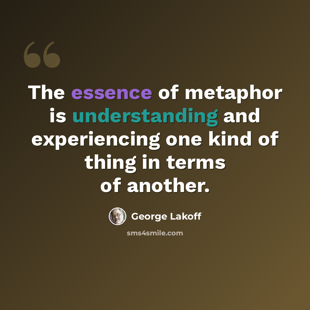“The essence of metaphor is understanding and experiencing one kind of thing in terms of another.” quote by George Lakoff