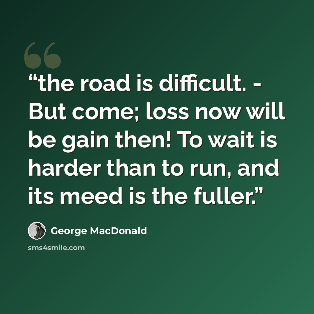 “the road is difficult. - But come; loss now will be gain then! To wait is harder than to run, and its meed is the fuller.” quote by George MacDonald