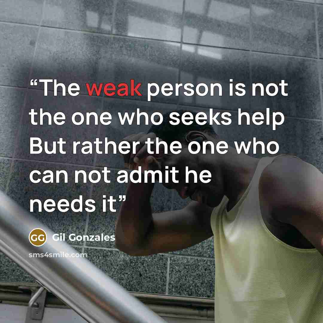 “The weak person is not the one who seeks help But rather the one who can not admit he needs it” quote by Gil Gonzales