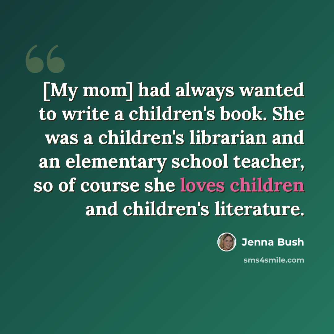 “[My mom] had always wanted to write a children's book. She was a children's librarian and an elementary school teacher, so of course she loves children and children's literature.” quote by Jenna Bush