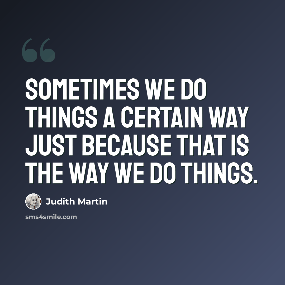 “Sometimes we do things a certain way just because that is the way we do things.” quote by Judith Martin