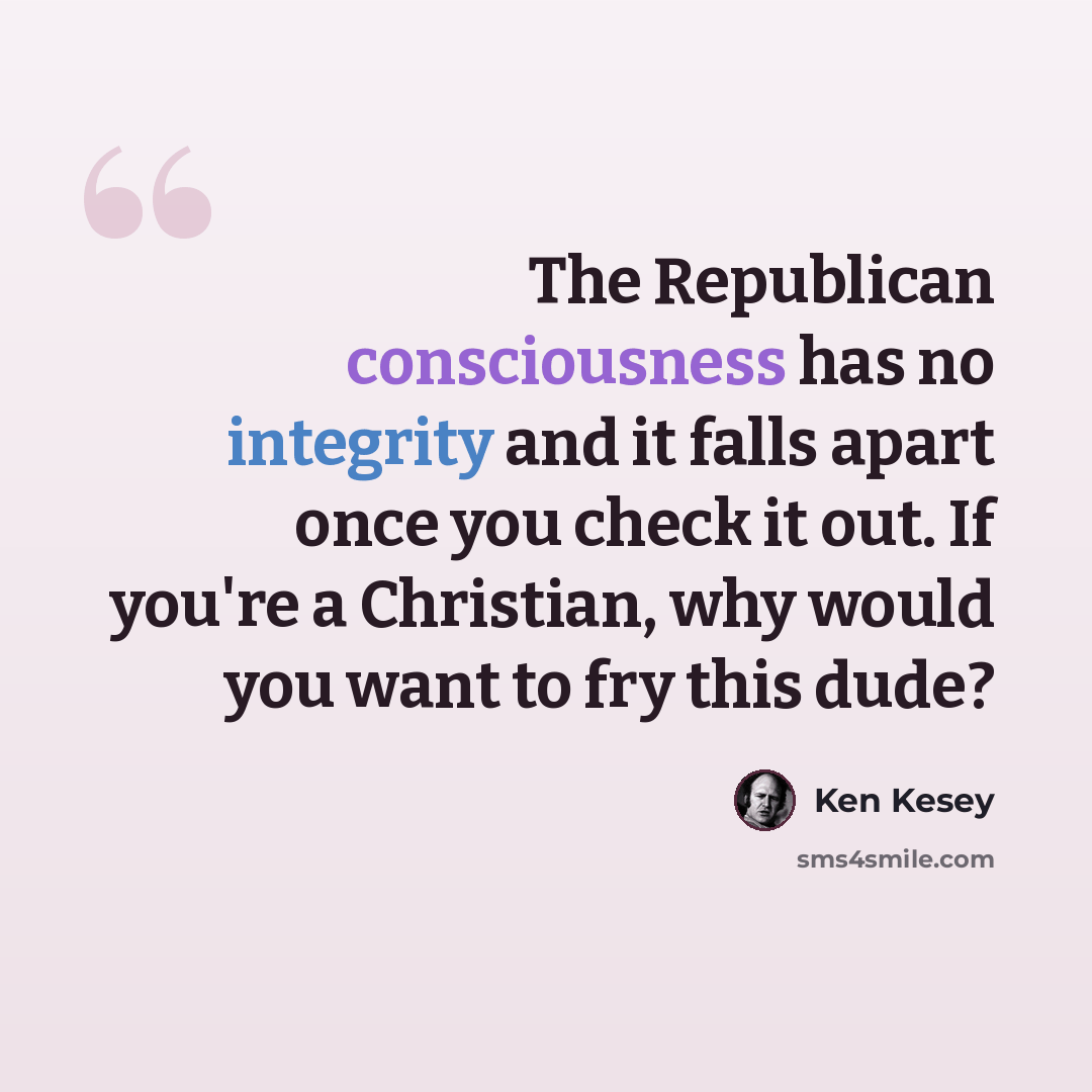 “The Republican consciousness has no integrity and it falls apart once you check it out. If you're a Christian, why would you want to fry this dude?” quote by Ken Kesey