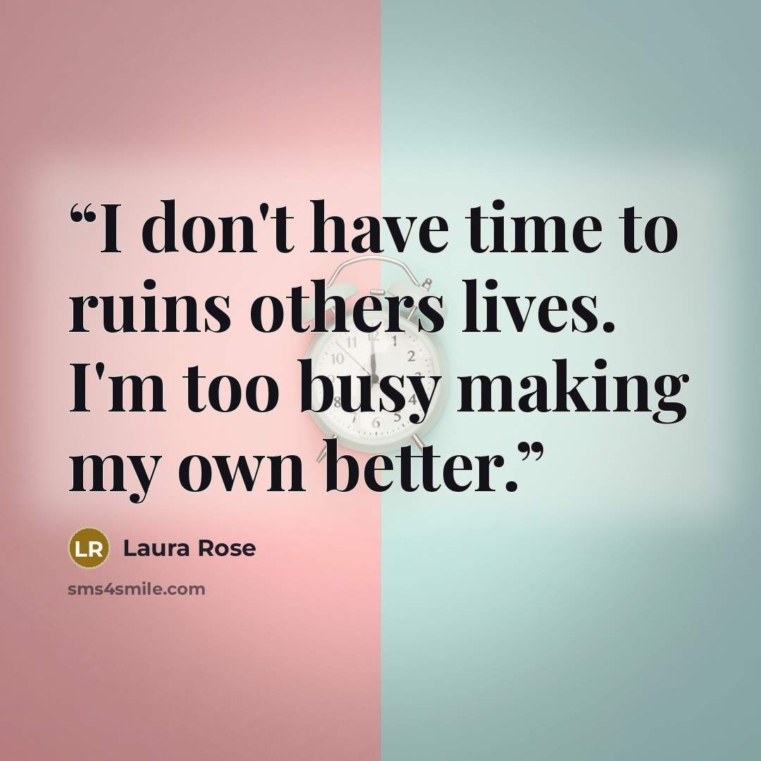 “I don't have time to ruins others lives. I'm too busy making my own better.” quote by Laura Rose