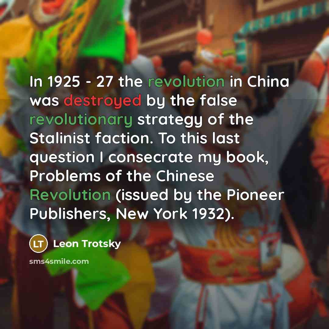 “In 1925 - 27 the revolution in China was destroyed by the false revolutionary strategy of the Stalinist faction. To this last question I consecrate my book, Problems of the Chinese Revolution (issued by the Pioneer Publishers, New York 1932).” quote by Leon Trotsky