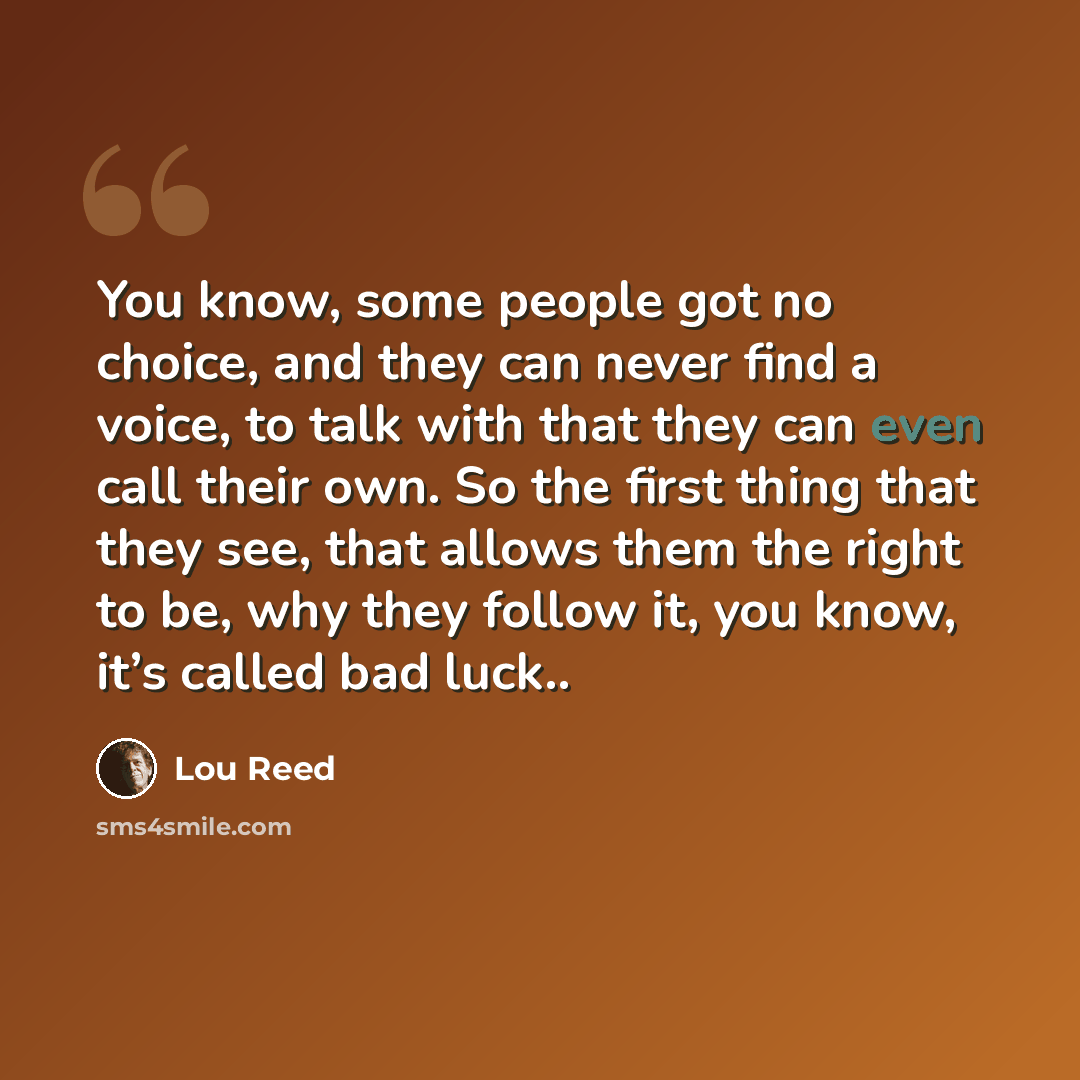 “You know, some people got no choice, and they can never find a voice, to talk with that they can even call their own. So the first thing that they see, that allows them the right to be, why they follow it, you know, it’s called bad luck..” quote by Lou Reed