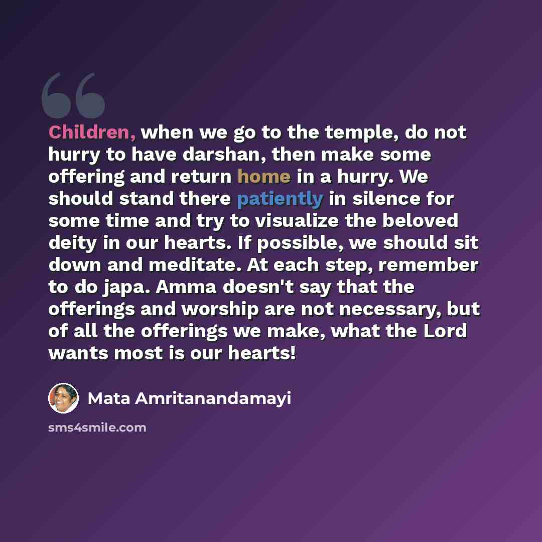 “Children, when we go to the temple, do not hurry to have darshan, then make some offering and return home in a hurry. We should stand there patiently in silence for some time and try to visualize the beloved deity in our hearts. If possible, we should sit down and meditate. At each step, remember…” quote by Mata Amritanandamayi