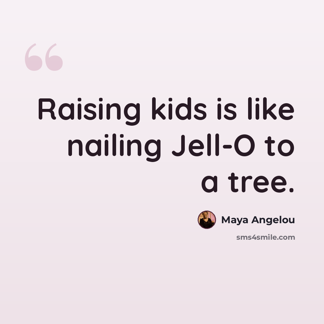 “Raising kids is like nailing Jell-O to a tree.” quote by Maya Angelou