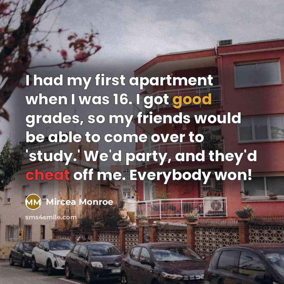 “I had my first apartment when I was 16. I got good grades, so my friends would be able to come over to 'study.' We'd party, and they'd cheat off me. Everybody won!” quote by Mircea Monroe