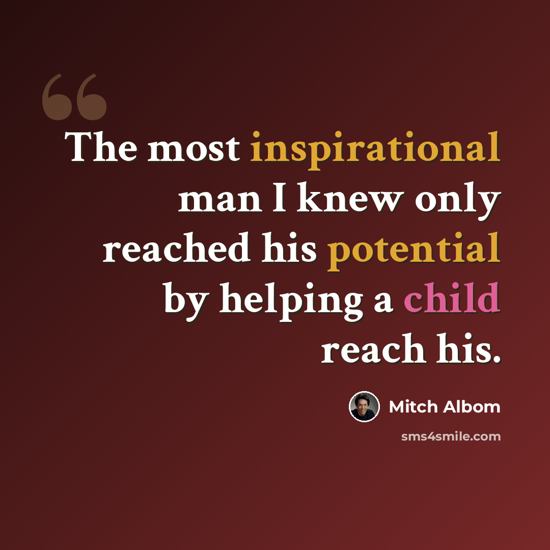 “The most inspirational man I knew only reached his potential by helping a child reach his.” quote by Mitch Albom