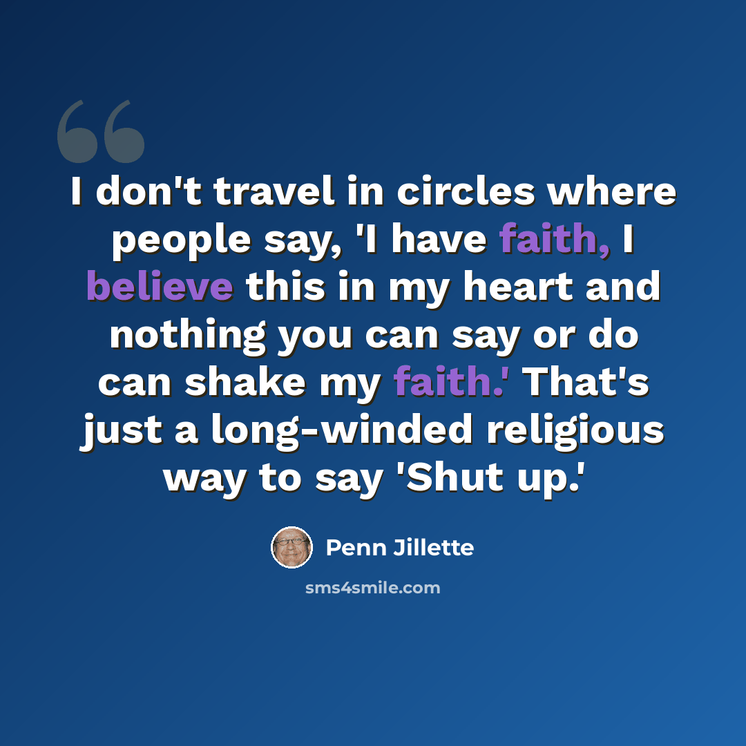 “I don't travel in circles where people say, 'I have faith, I believe this in my heart and nothing you can say or do can shake my faith.' That's just a long-winded religious way to say 'Shut up.'” quote by Penn Jillette