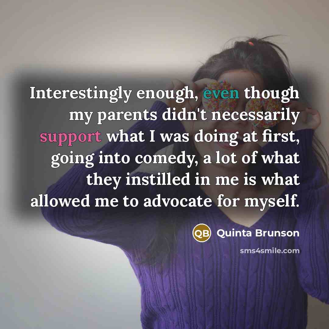 “Interestingly enough, even though my parents didn't necessarily support what I was doing at first, going into comedy, a lot of what they instilled in me is what allowed me to advocate for myself.” quote by Quinta Brunson