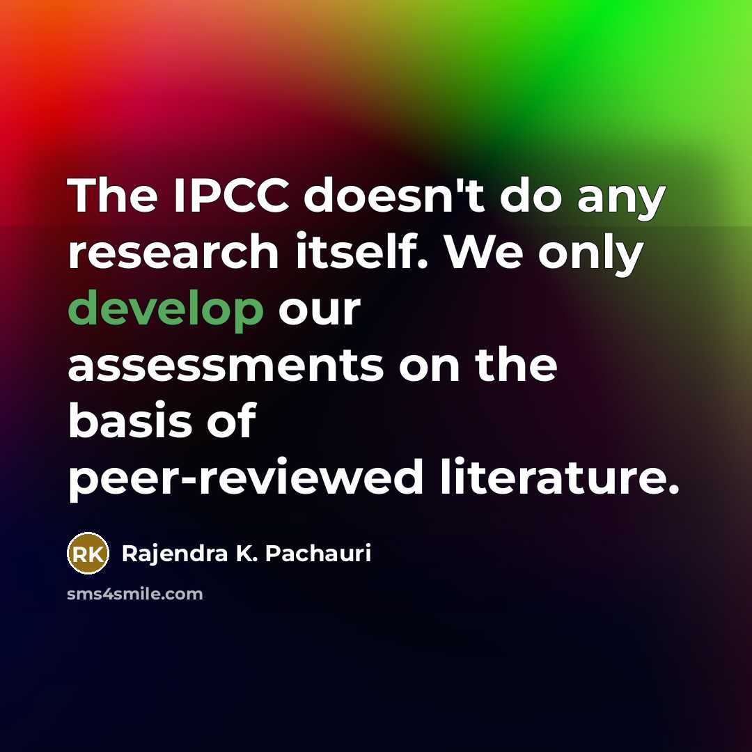 “The IPCC doesn't do any research itself. We only develop our assessments on the basis of peer-reviewed literature.” quote by Rajendra K. Pachauri