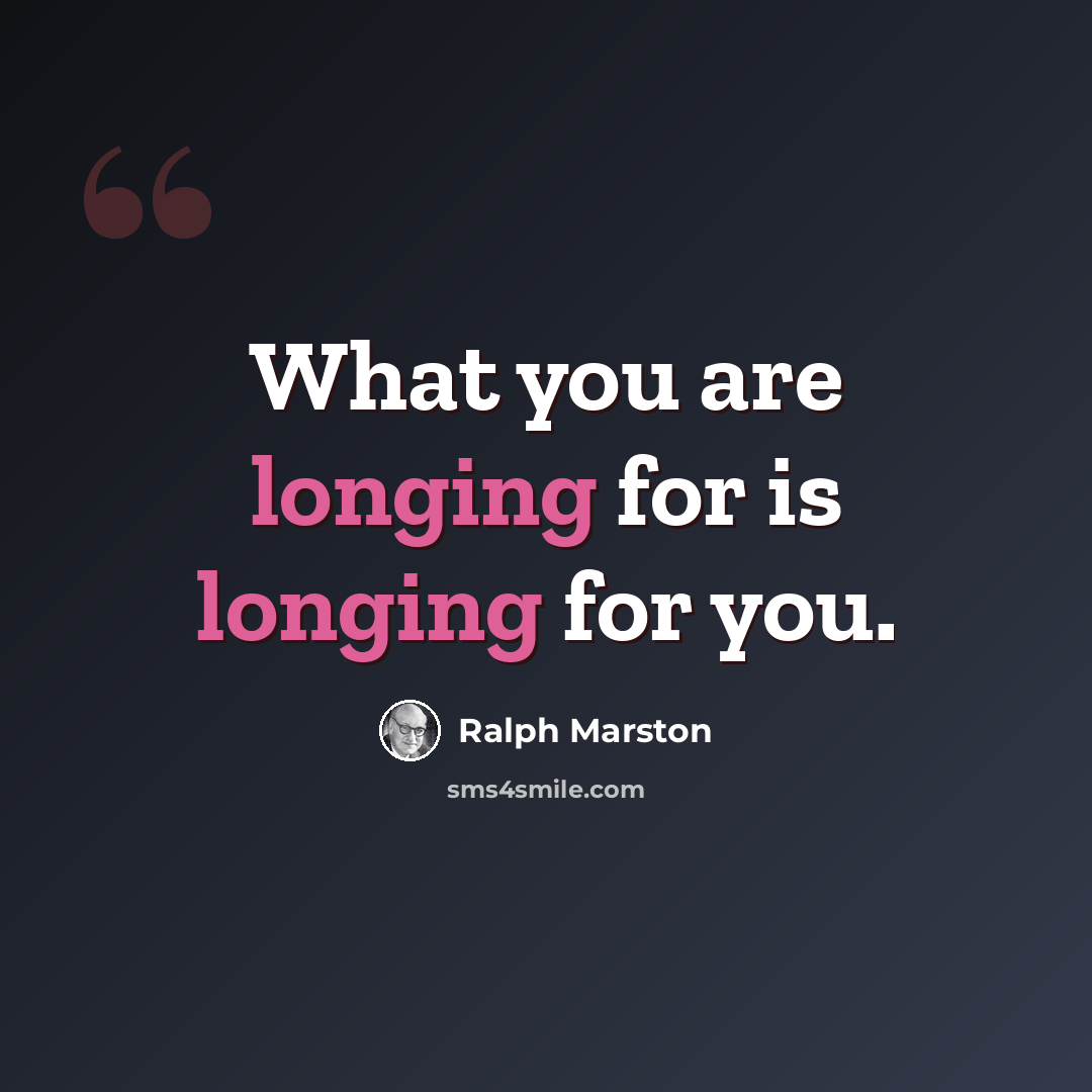 “What you are longing for is longing for you.” quote by Ralph Marston
