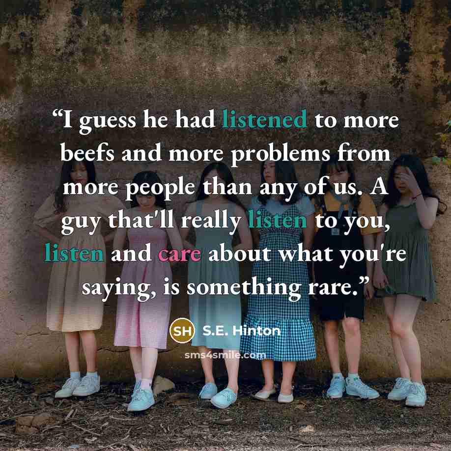 “I guess he had listened to more beefs and more problems from more people than any of us. A guy that'll really listen to you, listen and care about what you're saying, is something rare.” quote by S.E. Hinton