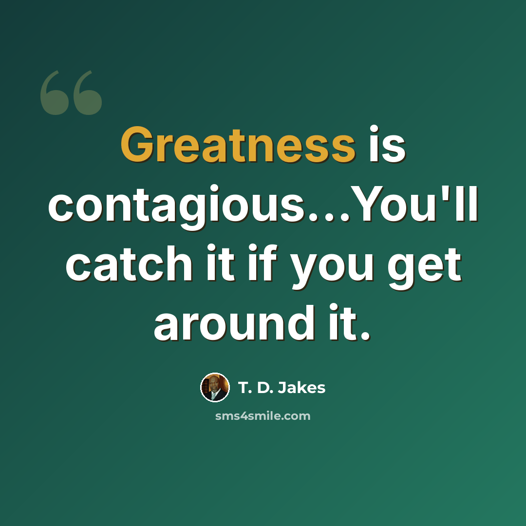 “Greatness is contagious...You'll catch it if you get around it.” quote by T. D. Jakes