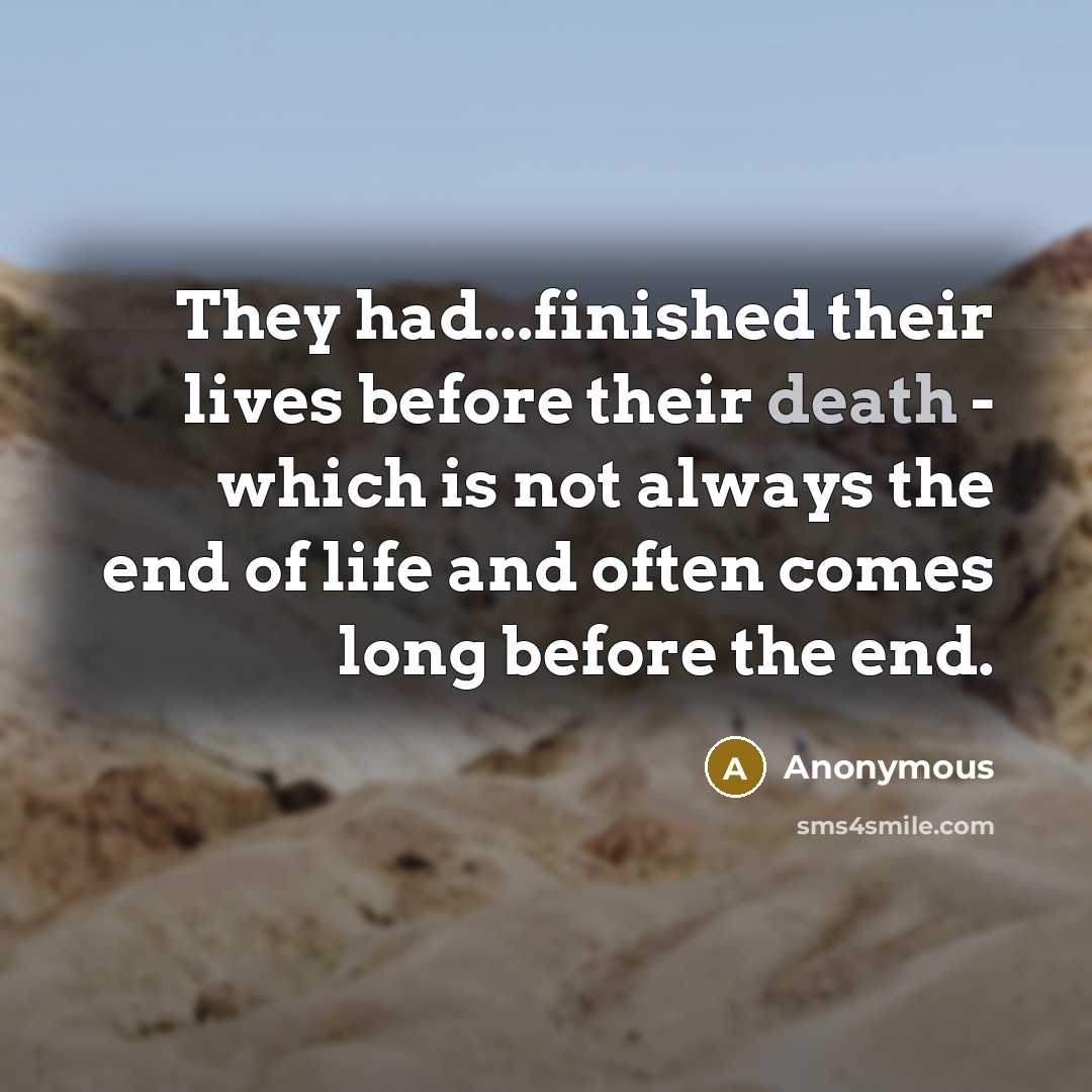 “They had...finished their lives before their death - which is not always the end of life and often comes long before the end.” quote by Anonymous