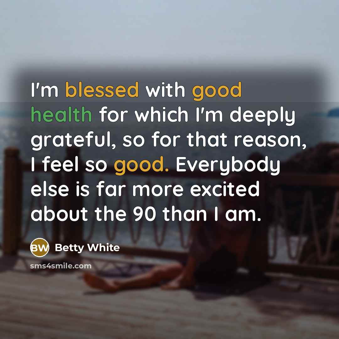 “I'm blessed with good health for which I'm deeply grateful, so for that reason, I feel so good. Everybody else is far more excited about the 90 than I am.” quote by Betty White