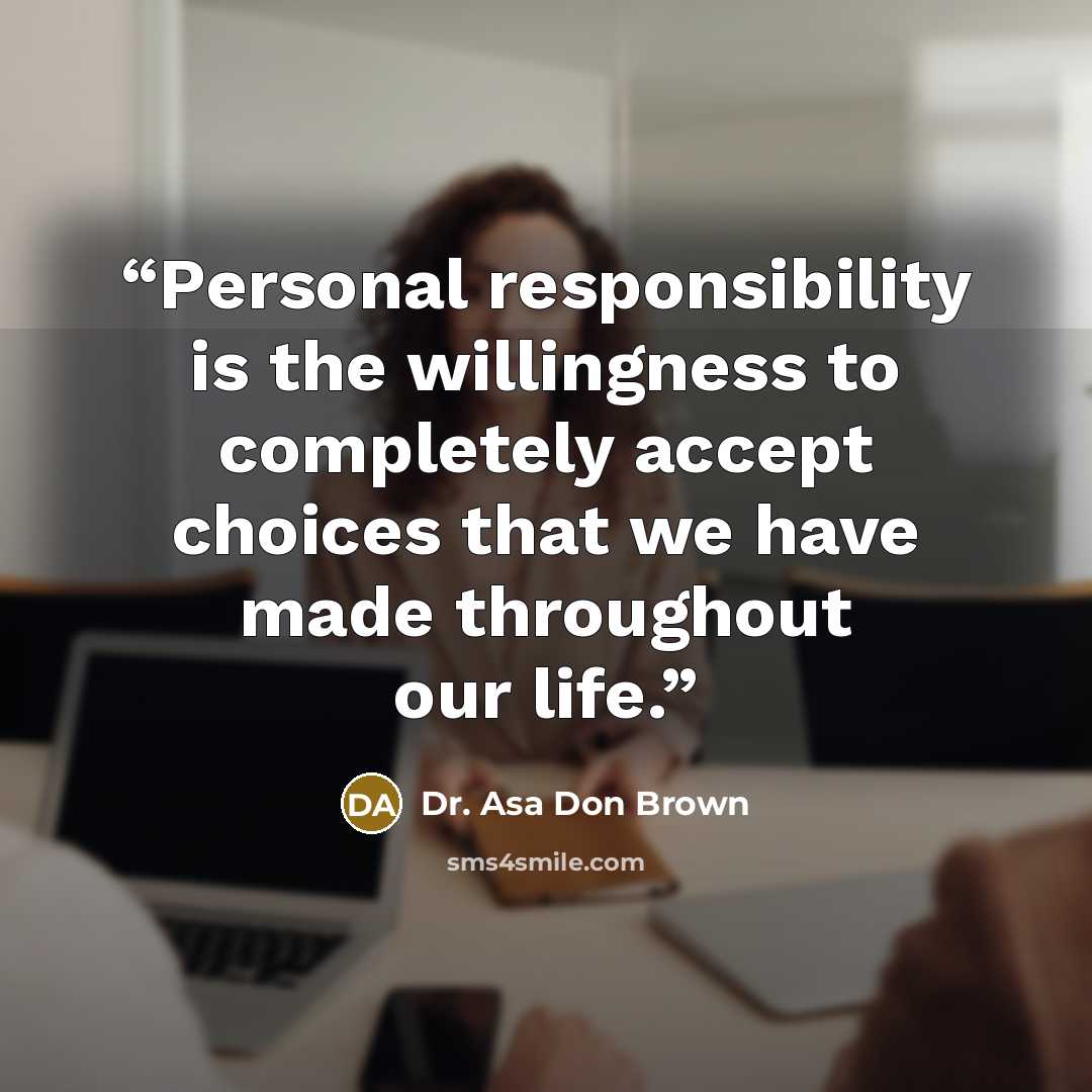 “Personal responsibility is the willingness to completely accept choices that we have made throughout our life.” quote by Dr. Asa Don Brown