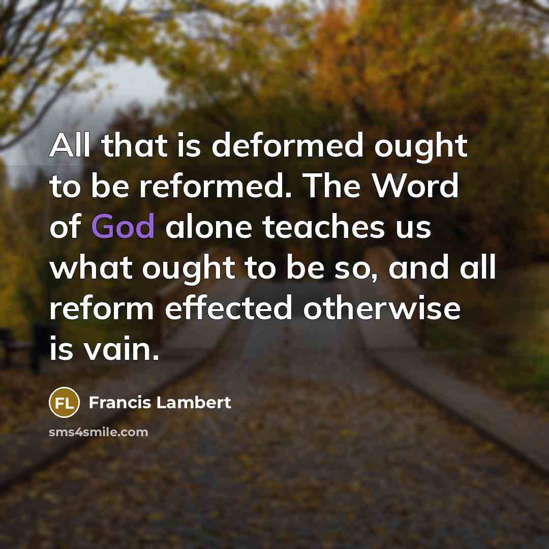 “All that is deformed ought to be reformed. The Word of God alone teaches us what ought to be so, and all reform effected otherwise is vain.” quote by Francis Lambert