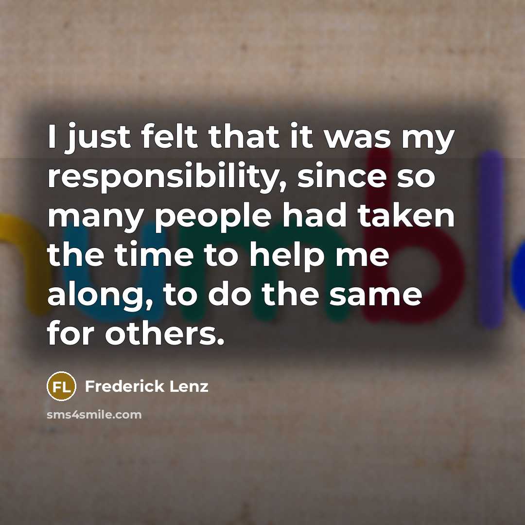 “I just felt that it was my responsibility, since so many people had taken the time to help me along, to do the same for others.” quote by Frederick Lenz