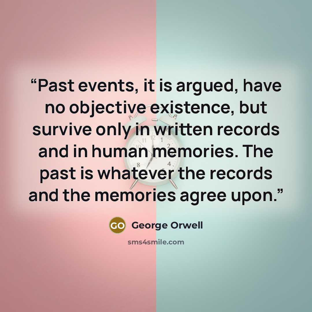 “Past events, it is argued, have no objective existence, but survive only in written records and in human memories. The past is whatever the records and the memories agree upon.” quote by George Orwell