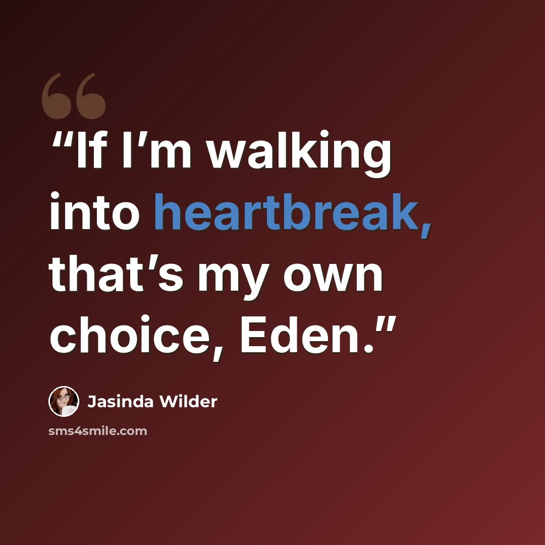“If I’m walking into heartbreak, that’s my own choice, Eden.” quote by Jasinda Wilder