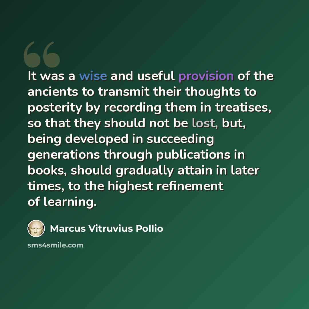 “It was a wise and useful provision of the ancients to transmit their thoughts to posterity by recording them in treatises, so that they should not be lost, but, being developed in succeeding generations through publications in books, should gradually attain in later times, to the highest…” quote by Marcus Vitruvius Pollio