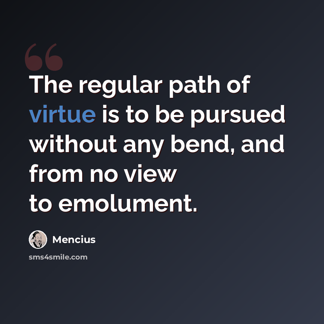 “The regular path of virtue is to be pursued without any bend, and from no view to emolument.” quote by Mencius