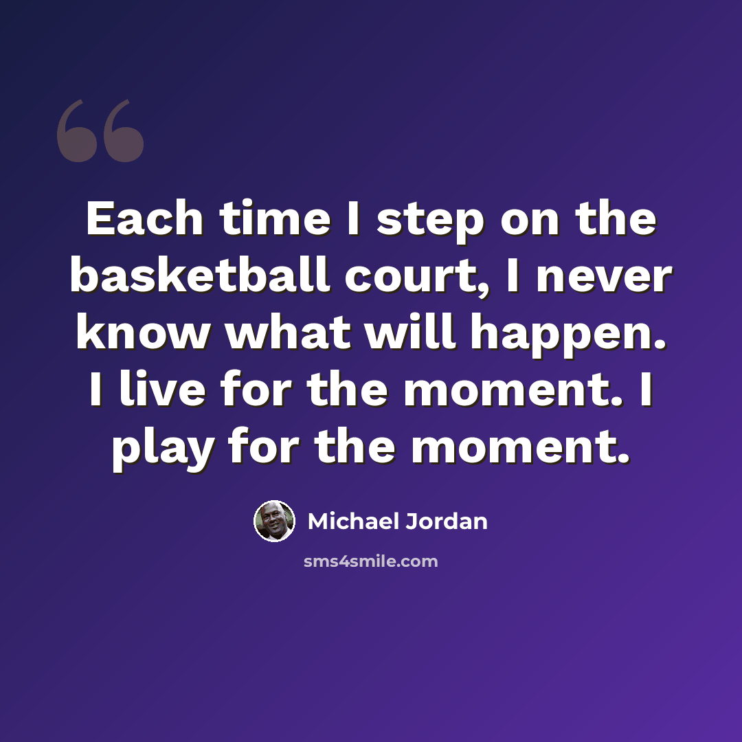 “Each time I step on the basketball court, I never know what will happen. I live for the moment. I play for the moment.” quote by Michael Jordan