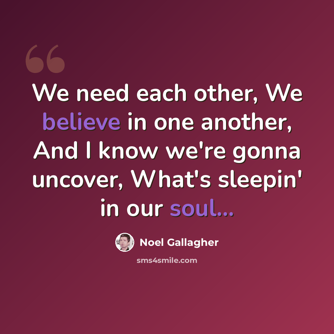 “We need each other, We believe in one another, And I know we're gonna uncover, What's sleepin' in our soul...” quote by Noel Gallagher