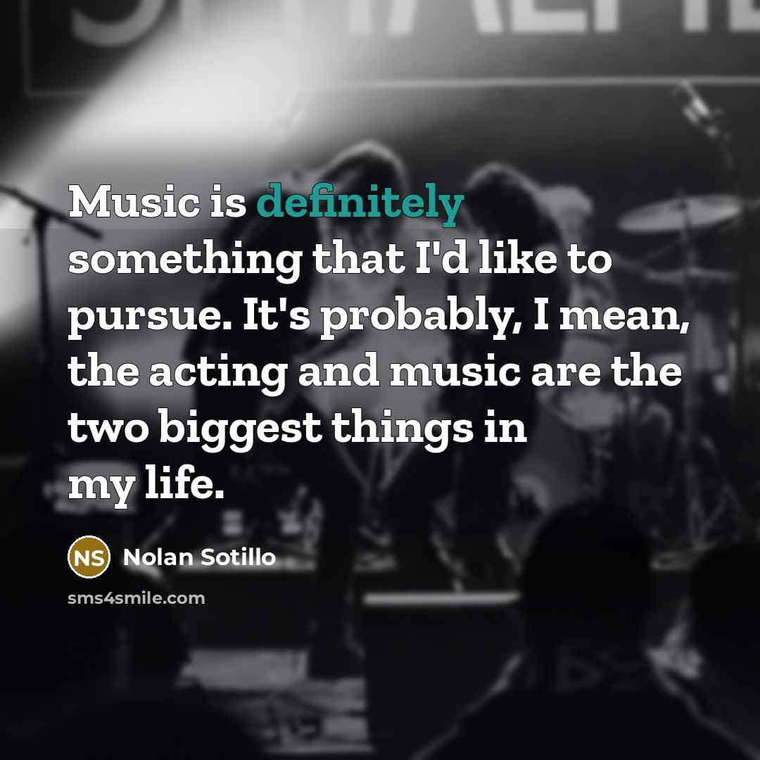 “Music is definitely something that I'd like to pursue. It's probably, I mean, the acting and music are the two biggest things in my life.” quote by Nolan Sotillo