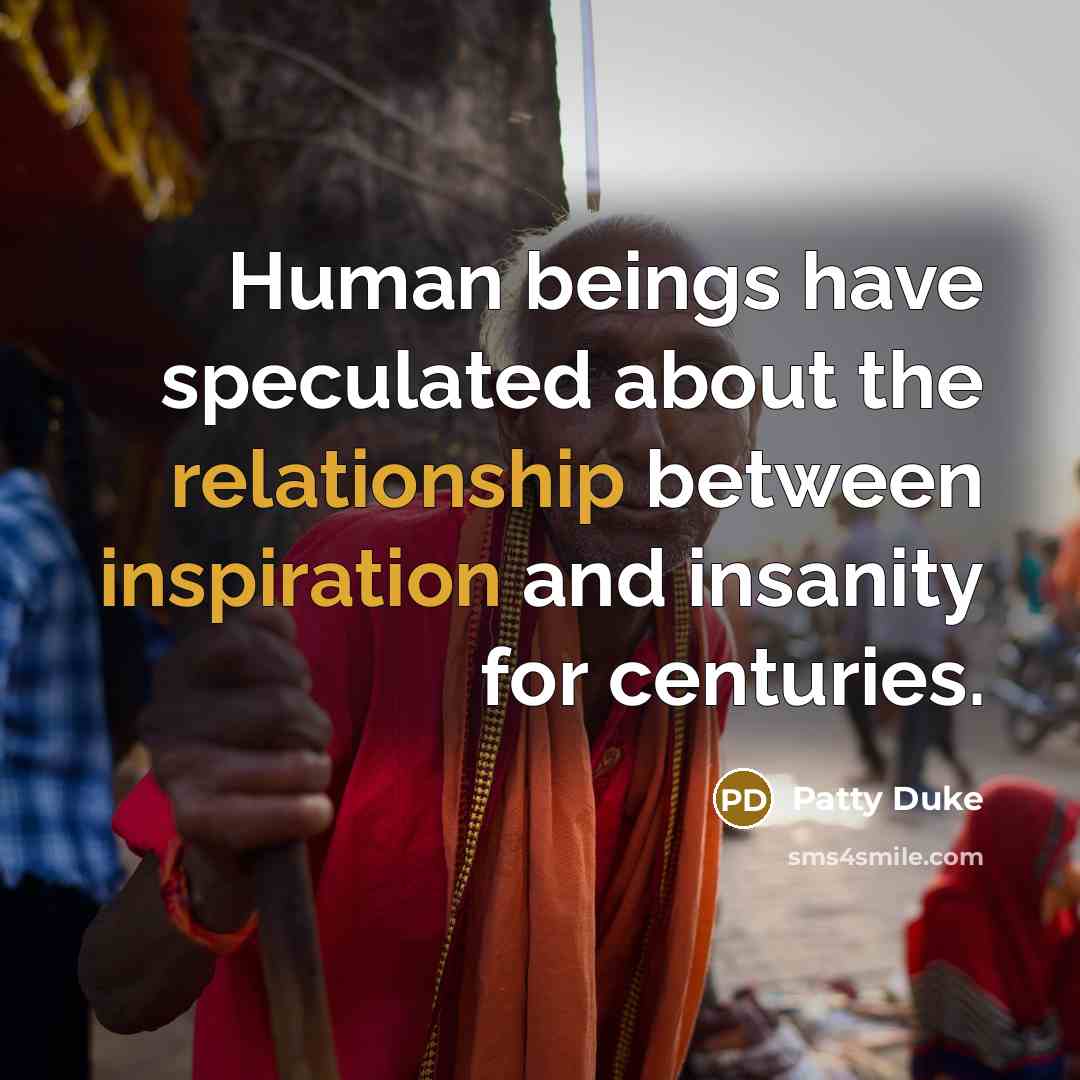 “Human beings have speculated about the relationship between inspiration and insanity for centuries.” quote by Patty Duke