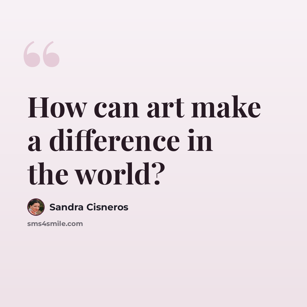 “How can art make a difference in the world?” quote by Sandra Cisneros