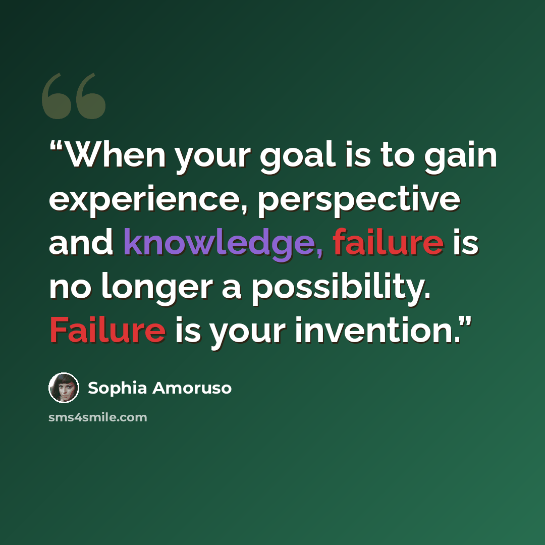“When your goal is to gain experience, perspective and knowledge, failure is no longer a possibility. Failure is your invention.” quote by Sophia Amoruso