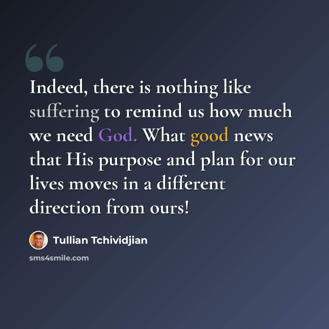 “Indeed, there is nothing like suffering to remind us how much we need God. What good news that His purpose and plan for our lives moves in a different direction from ours!” quote by Tullian Tchividjian